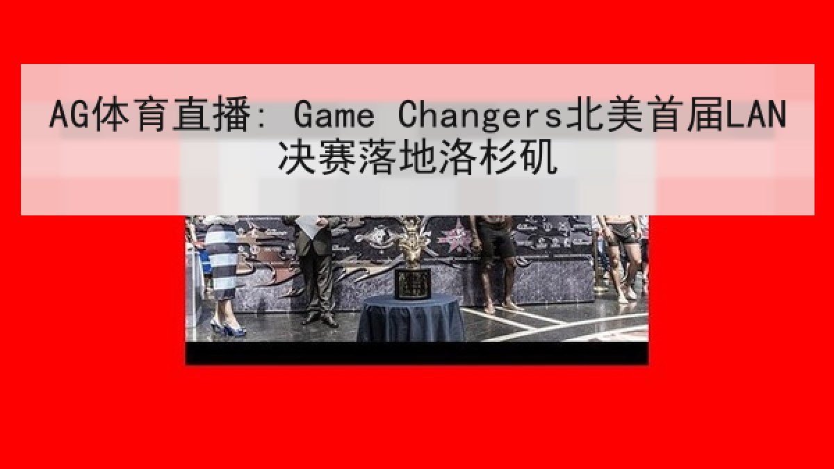 AG体育直播: Game Changers北美首届LAN决赛落地洛杉矶