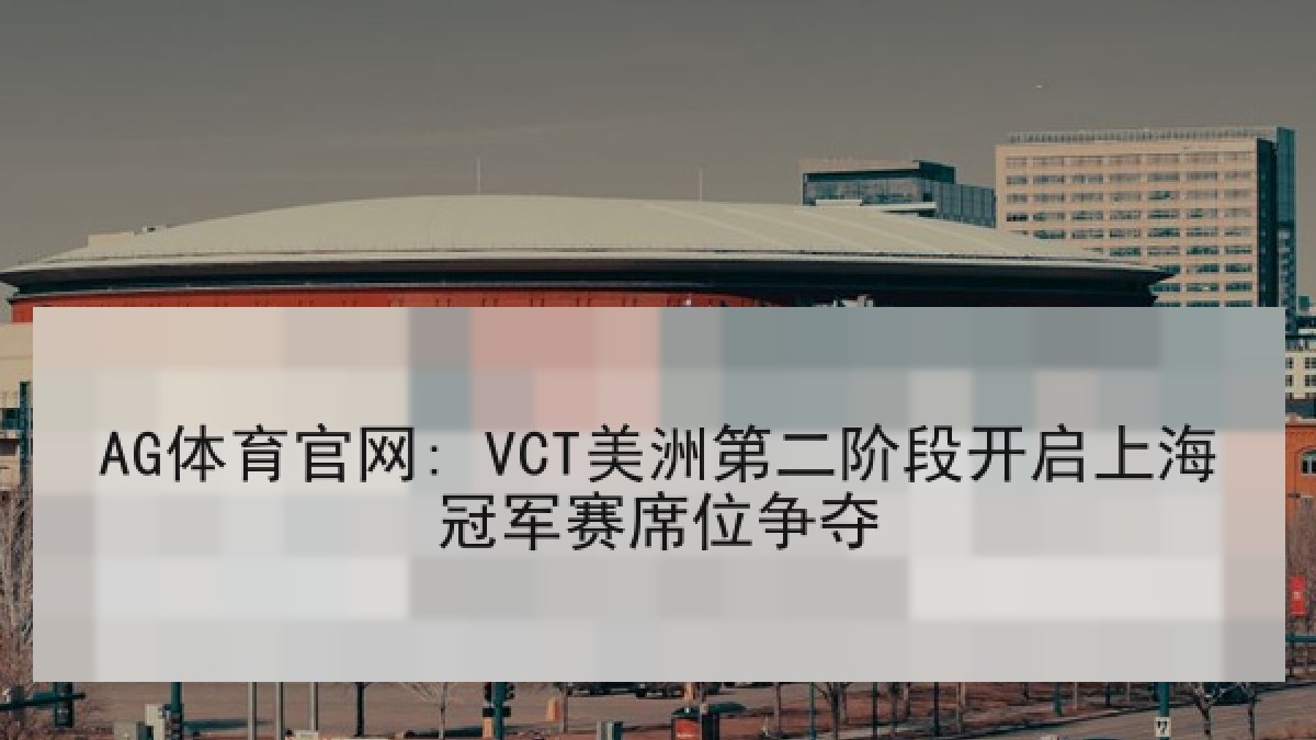 AG体育官网: VCT美洲第二阶段开启上海冠军赛席位争夺 AG体育官网: VCT美洲第二阶段开启上海冠军赛席位争夺