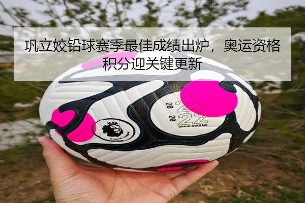 巩立姣铅球赛季最佳成绩出炉，奥运资格积分迎关键更新