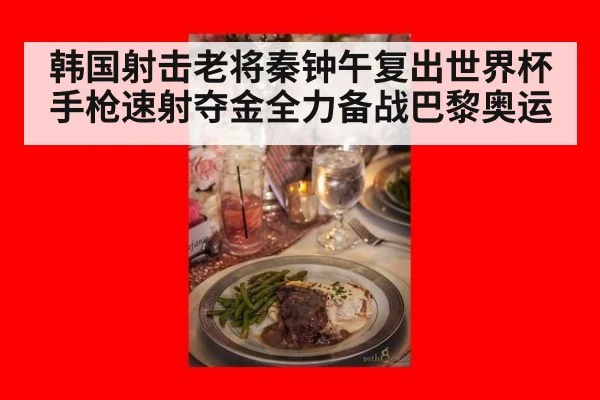 韩国射击老将秦钟午复出世界杯手枪速射夺金全力备战巴黎奥运