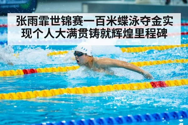 张雨霏世锦赛一百米蝶泳夺金实现个人大满贯铸就辉煌里程碑