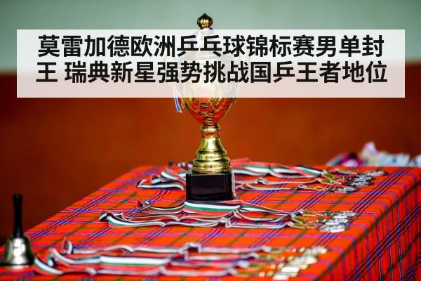 莫雷加德欧洲乒乓球锦标赛男单封王 瑞典新星强势挑战国乒王者地位