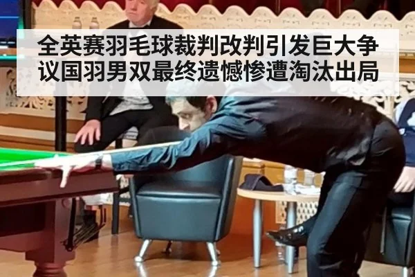 全英赛羽毛球裁判改判引发巨大争议国羽男双最终遗憾惨遭淘汰出局